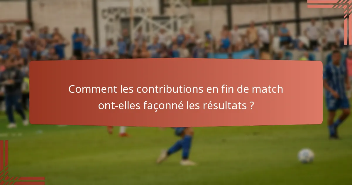 Comment les contributions en fin de match ont-elles façonné les résultats ?