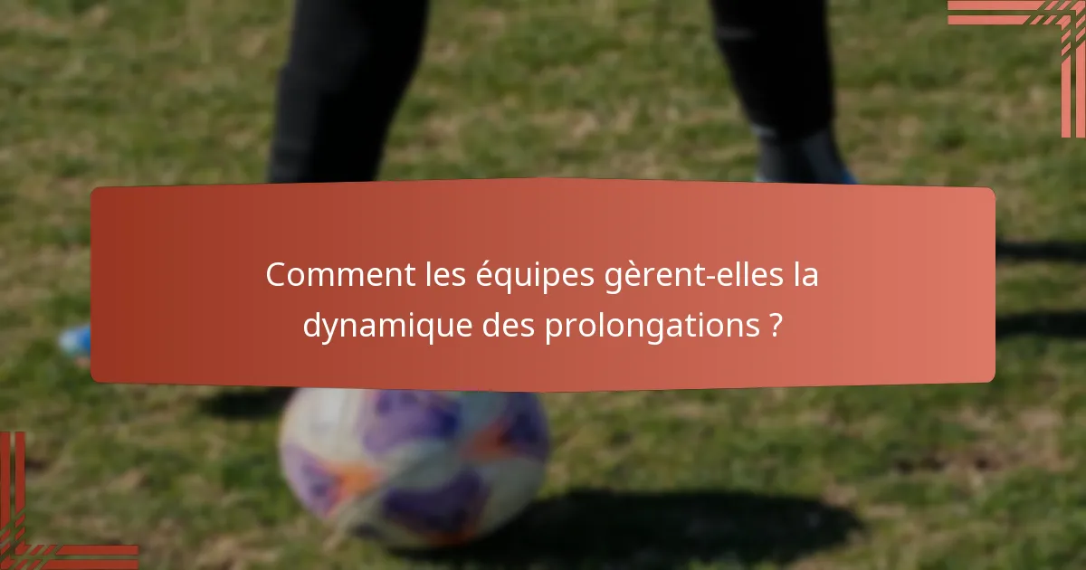 Comment les équipes gèrent-elles la dynamique des prolongations ?