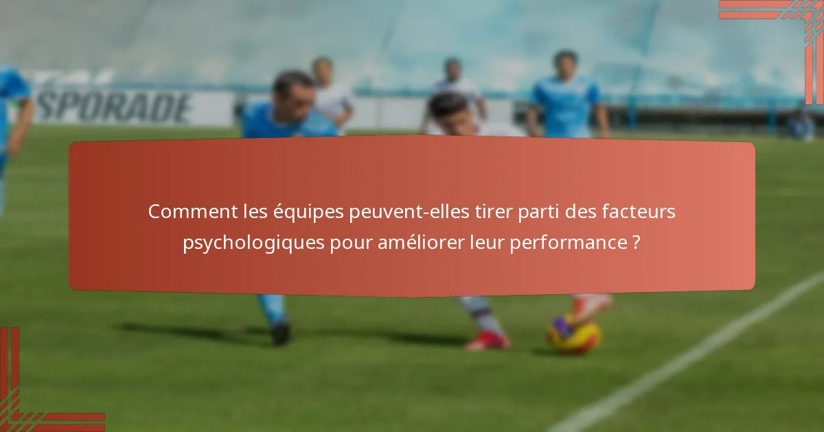 Comment les équipes peuvent-elles tirer parti des facteurs psychologiques pour améliorer leur performance ?