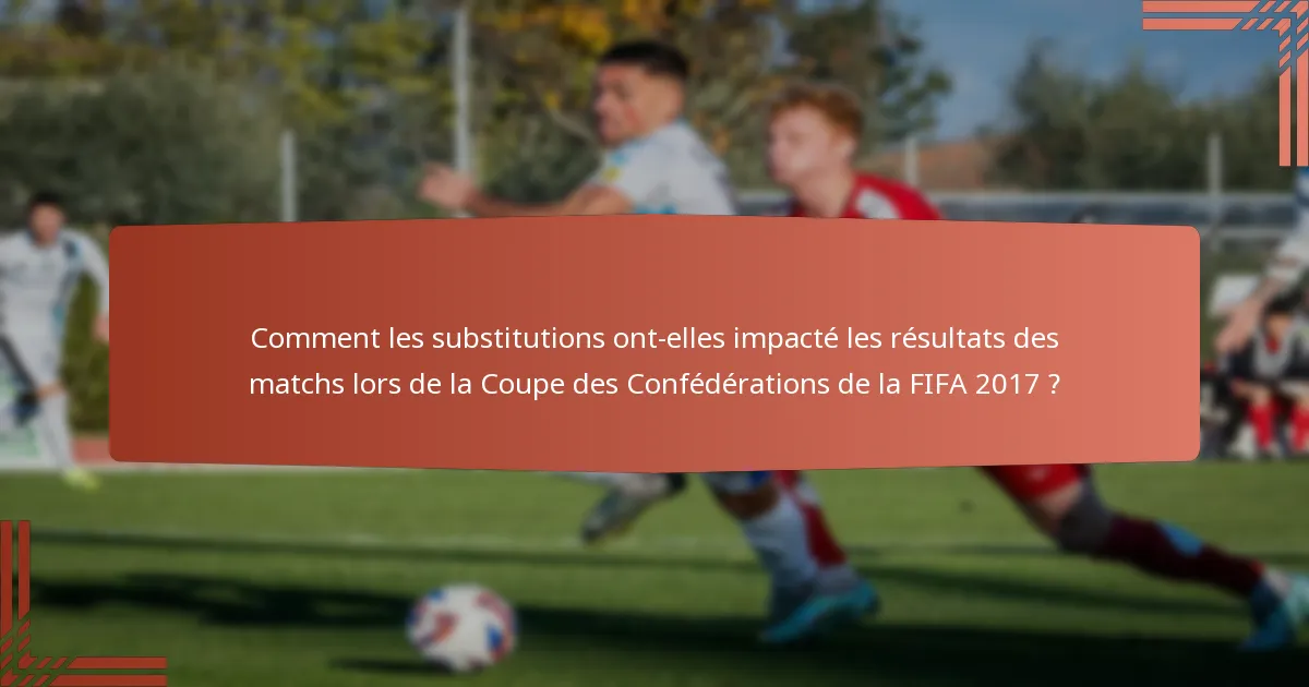 Comment les substitutions ont-elles impacté les résultats des matchs lors de la Coupe des Confédérations de la FIFA 2017 ?