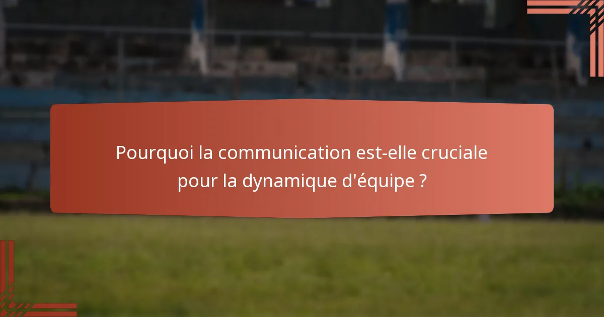 Pourquoi la communication est-elle cruciale pour la dynamique d'équipe ?