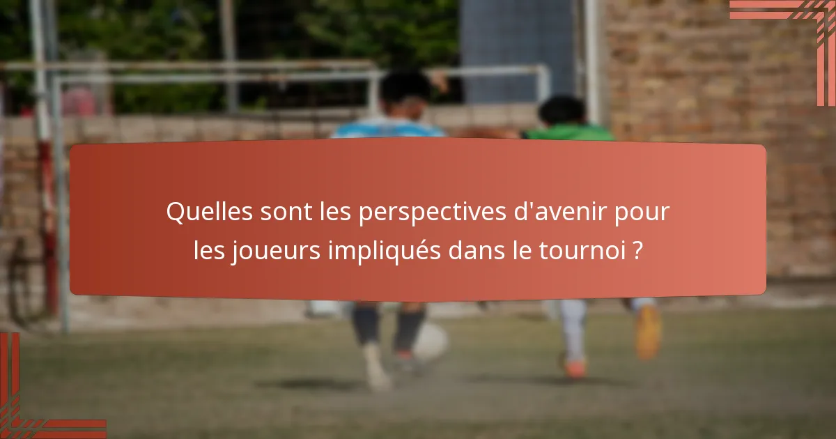 Quelles sont les perspectives d'avenir pour les joueurs impliqués dans le tournoi ?