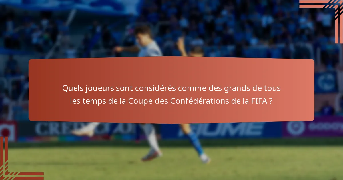 Quels joueurs sont considérés comme des grands de tous les temps de la Coupe des Confédérations de la FIFA ?