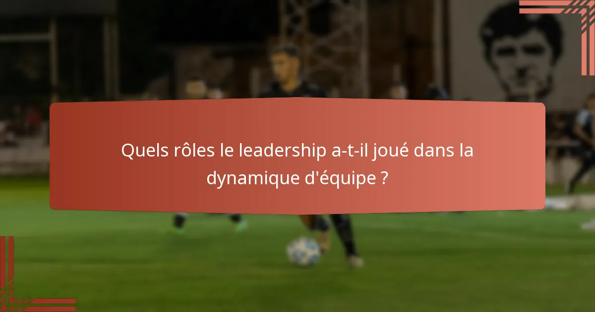 Quels rôles le leadership a-t-il joué dans la dynamique d'équipe ?