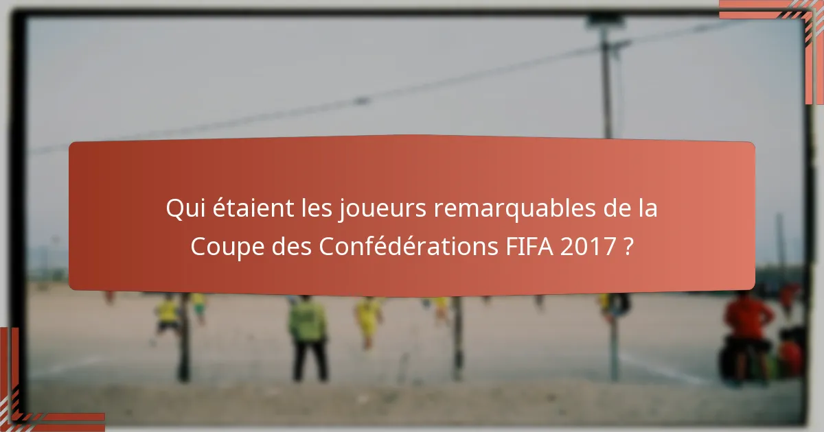 Qui étaient les joueurs remarquables de la Coupe des Confédérations FIFA 2017 ?